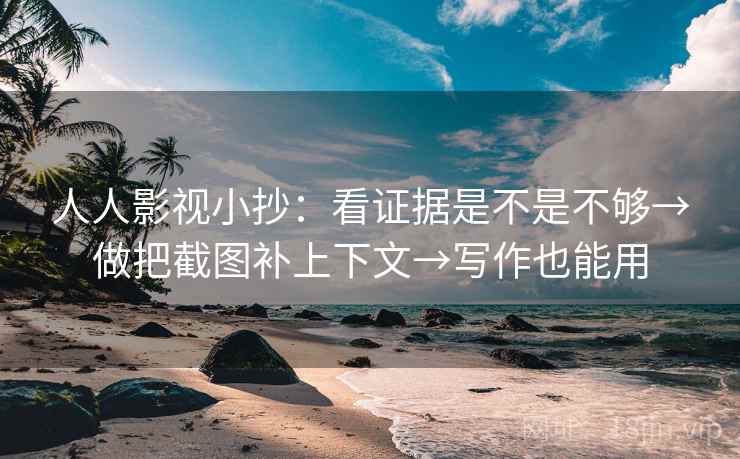 人人影视小抄：看证据是不是不够→做把截图补上下文→写作也能用