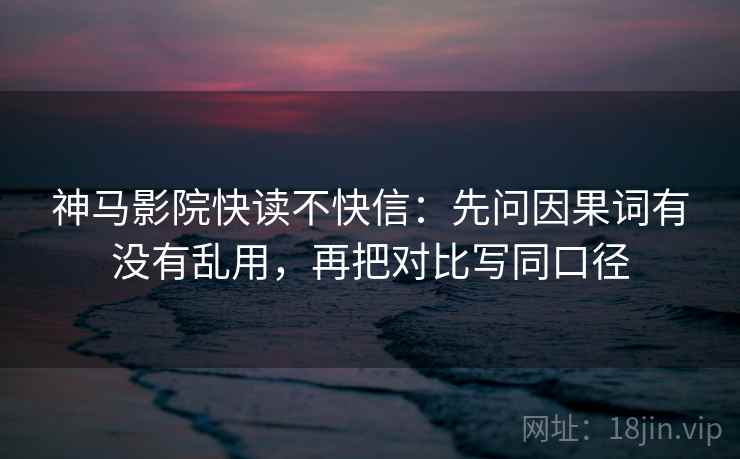神马影院快读不快信：先问因果词有没有乱用，再把对比写同口径