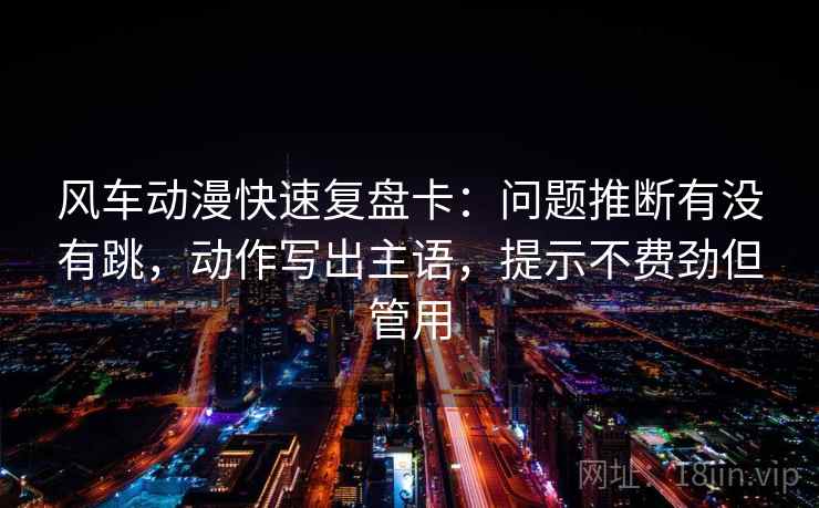 风车动漫快速复盘卡：问题推断有没有跳，动作写出主语，提示不费劲但管用