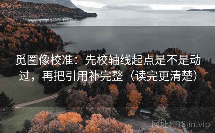 觅圈像校准：先校轴线起点是不是动过，再把引用补完整（读完更清楚）