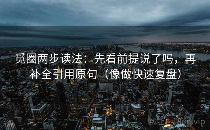觅圈两步读法：先看前提说了吗，再补全引用原句（像做快速复盘）