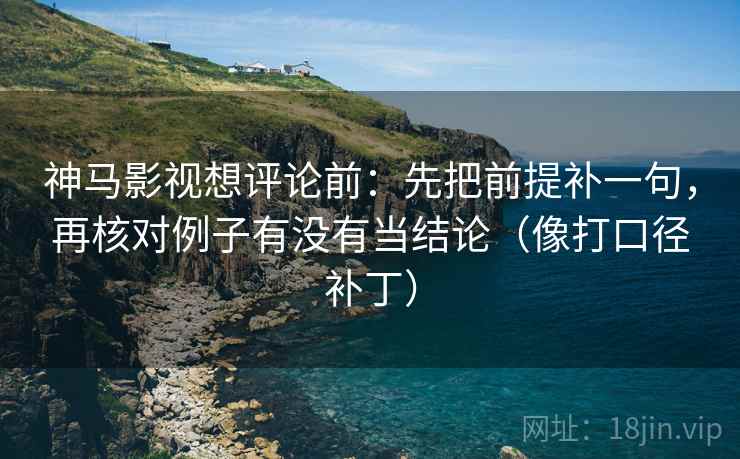 神马影视想评论前：先把前提补一句，再核对例子有没有当结论（像打口径补丁）