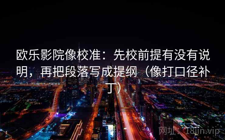 欧乐影院像校准：先校前提有没有说明，再把段落写成提纲（像打口径补丁）