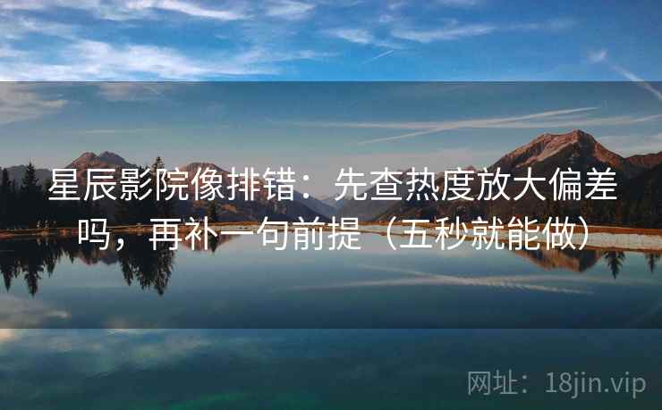 星辰影院像排错：先查热度放大偏差吗，再补一句前提（五秒就能做）