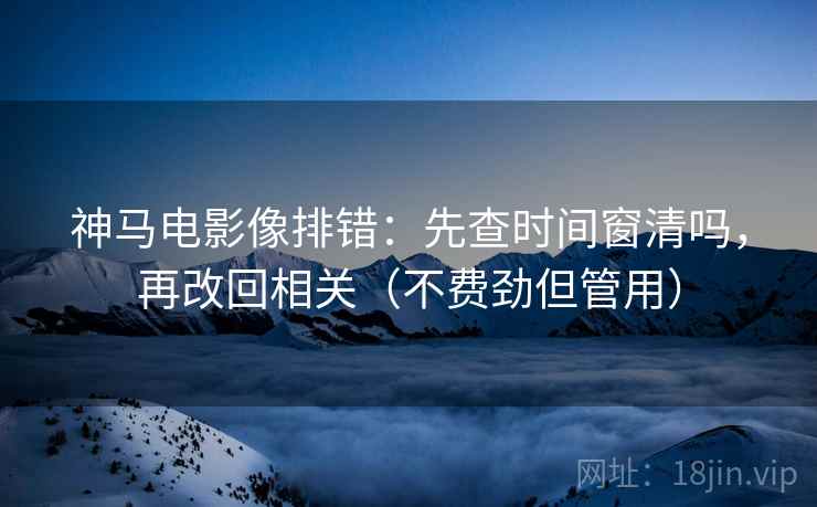神马电影像排错：先查时间窗清吗，再改回相关（不费劲但管用）