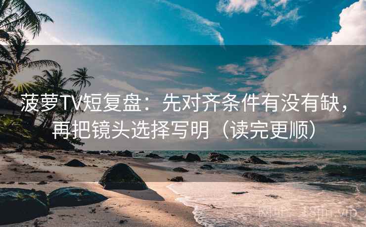 菠萝TV短复盘：先对齐条件有没有缺，再把镜头选择写明（读完更顺）