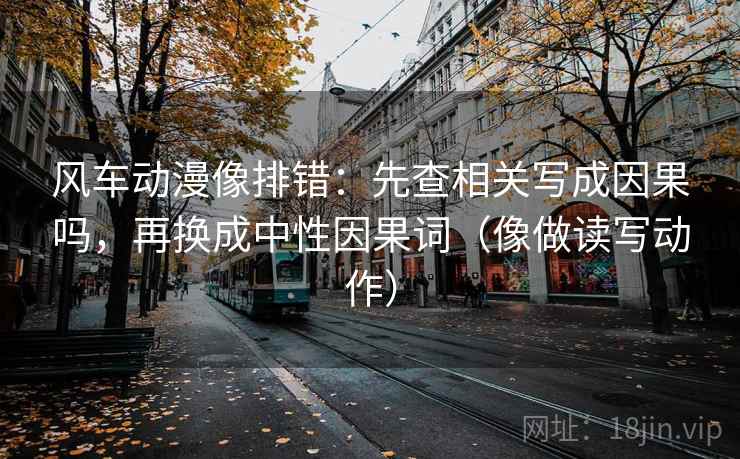 风车动漫像排错：先查相关写成因果吗，再换成中性因果词（像做读写动作）