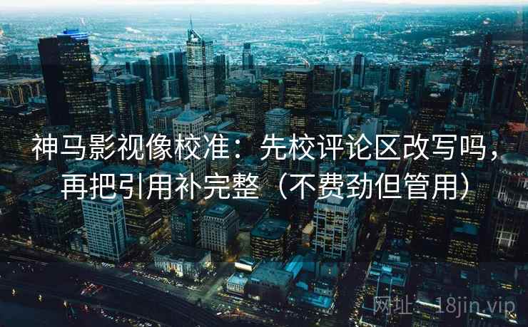 神马影视像校准：先校评论区改写吗，再把引用补完整（不费劲但管用）