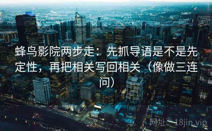 蜂鸟影院两步走：先抓导语是不是先定性，再把相关写回相关（像做三连问）