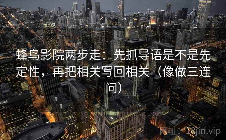 蜂鸟影院两步走：先抓导语是不是先定性，再把相关写回相关（像做三连问）