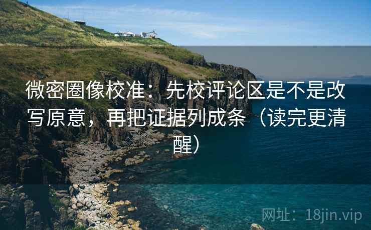 微密圈像校准：先校评论区是不是改写原意，再把证据列成条（读完更清醒）