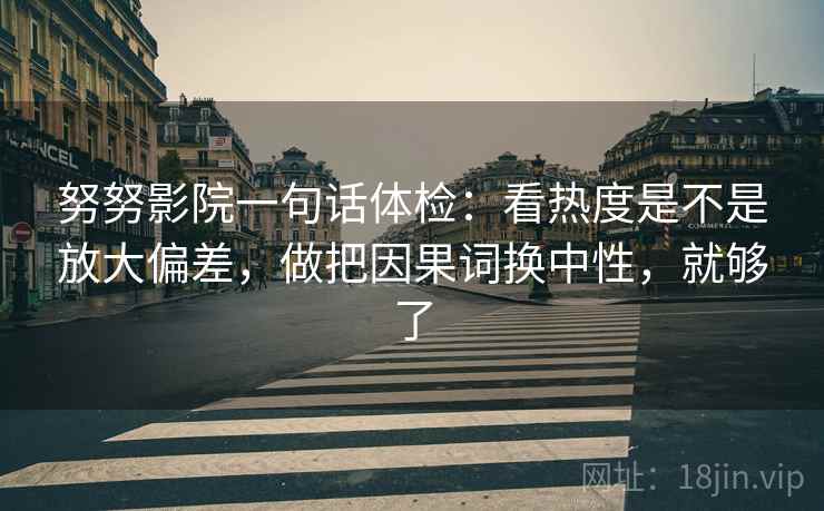努努影院一句话体检：看热度是不是放大偏差，做把因果词换中性，就够了