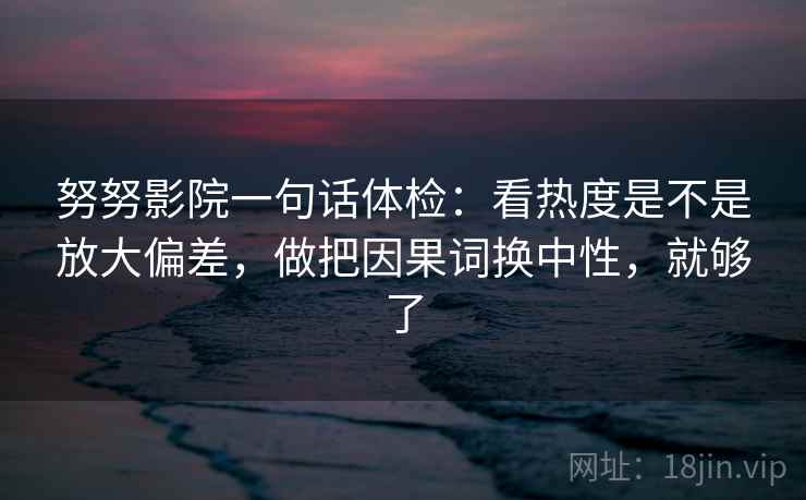 努努影院一句话体检：看热度是不是放大偏差，做把因果词换中性，就够了