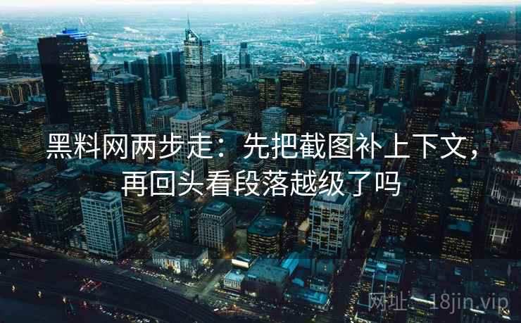 黑料网两步走：先把截图补上下文，再回头看段落越级了吗
