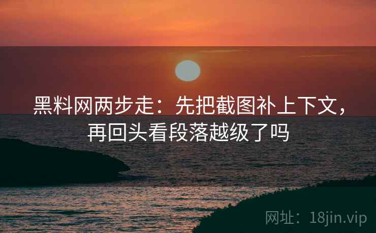 黑料网两步走：先把截图补上下文，再回头看段落越级了吗