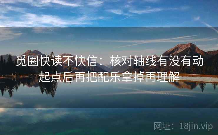 觅圈快读不快信：核对轴线有没有动起点后再把配乐拿掉再理解