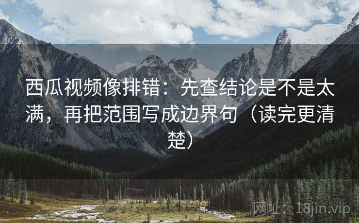 西瓜视频像排错：先查结论是不是太满，再把范围写成边界句（读完更清楚）