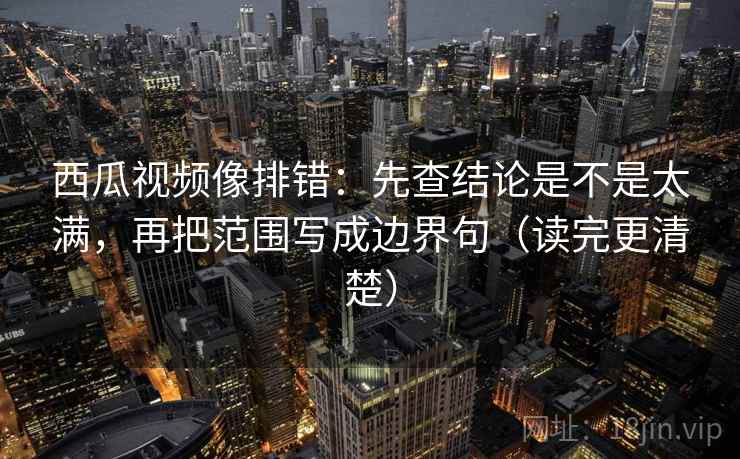 西瓜视频像排错:先查结论是不是太满,再把范围写成边界句(读完更清楚) 西瓜视频像排错:先查结论是不是太满,再把范围写成边界句(读完更清楚)