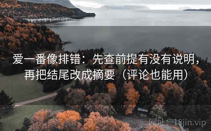 爱一番像排错：先查前提有没有说明，再把结尾改成摘要（评论也能用）