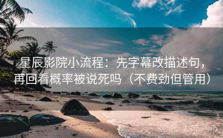 星辰影院小流程:先字幕改描述句,再回看概率被说死吗(不费劲但管用) 星辰影院小流程:先字幕改描述句,再回看概率被说死吗(不费劲但管用)