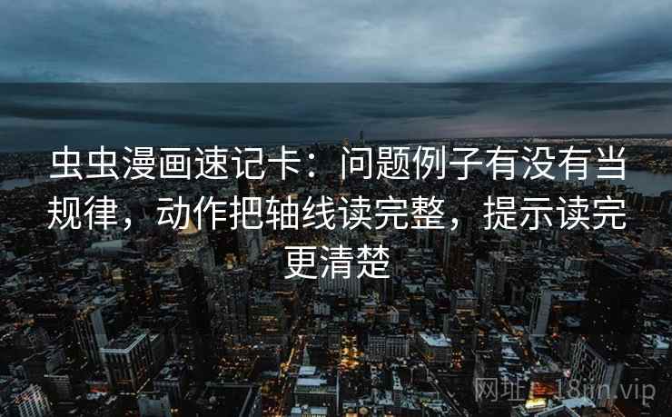 虫虫漫画速记卡：问题例子有没有当规律，动作把轴线读完整，提示读完更清楚