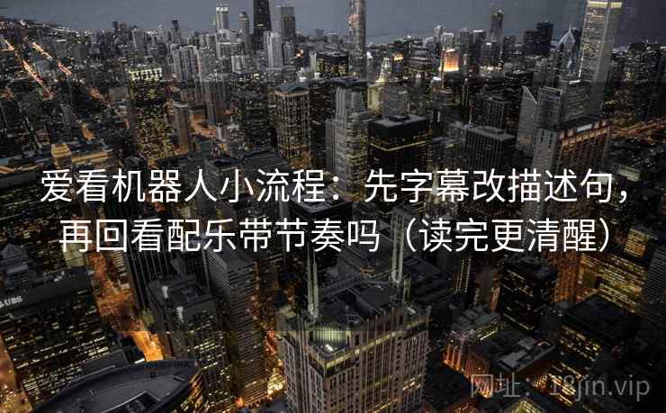 爱看机器人小流程：先字幕改描述句，再回看配乐带节奏吗（读完更清醒）