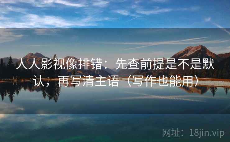人人影视像排错：先查前提是不是默认，再写清主语（写作也能用）