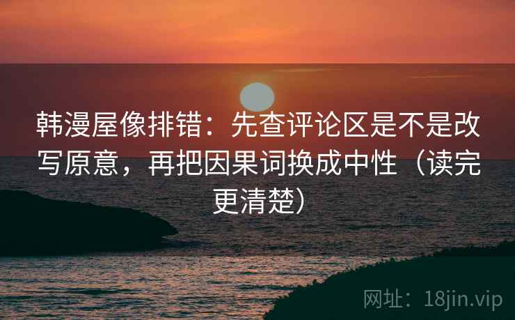 韩漫屋像排错：先查评论区是不是改写原意，再把因果词换成中性（读完更清楚）