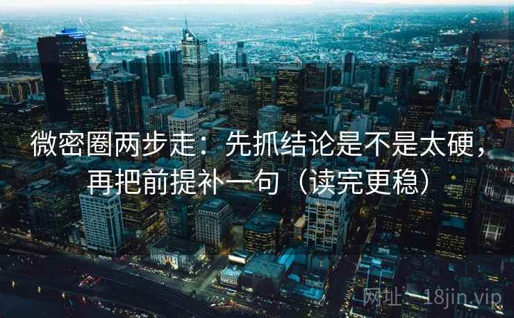 微密圈两步走：先抓结论是不是太硬，再把前提补一句（读完更稳）