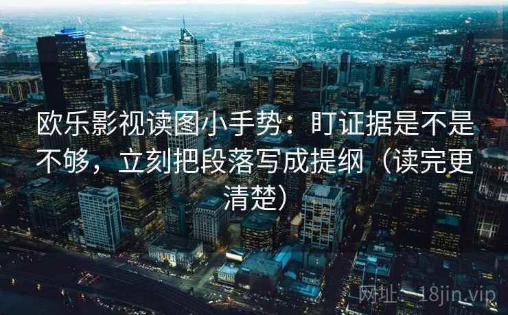欧乐影视读图小手势:盯证据是不是不够,立刻把段落写成提纲(读完更清楚) 欧乐影视读图小手势:盯证据是不是不够,立刻把段落写成提纲(读完更清楚)