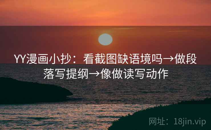 YY漫画小抄：看截图缺语境吗→做段落写提纲→像做读写动作