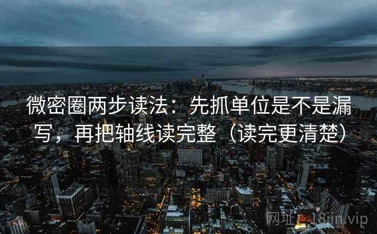 微密圈两步读法：先抓单位是不是漏写，再把轴线读完整（读完更清楚）
