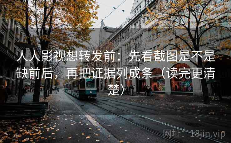 人人影视想转发前:先看截图是不是缺前后,再把证据列成条(读完更清楚) 人人影视想转发前:先看截图是不是缺前后,再把证据列成条(读完更清楚)