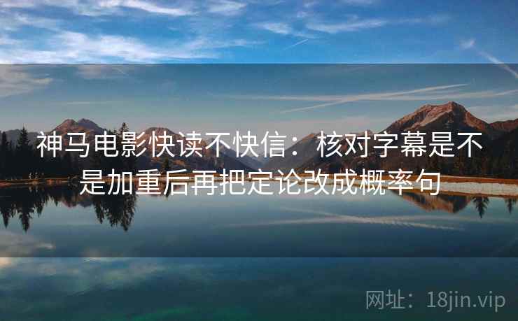 神马电影快读不快信：核对字幕是不是加重后再把定论改成概率句