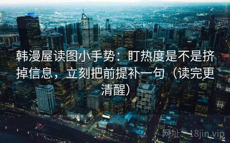 韩漫屋读图小手势:盯热度是不是挤掉信息,立刻把前提补一句(读完更清醒) 韩漫屋读图小手势:盯热度是不是挤掉信息,立刻把前提补一句(读完更清醒)