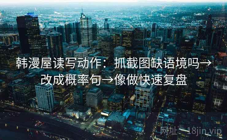 韩漫屋读写动作：抓截图缺语境吗→改成概率句→像做快速复盘