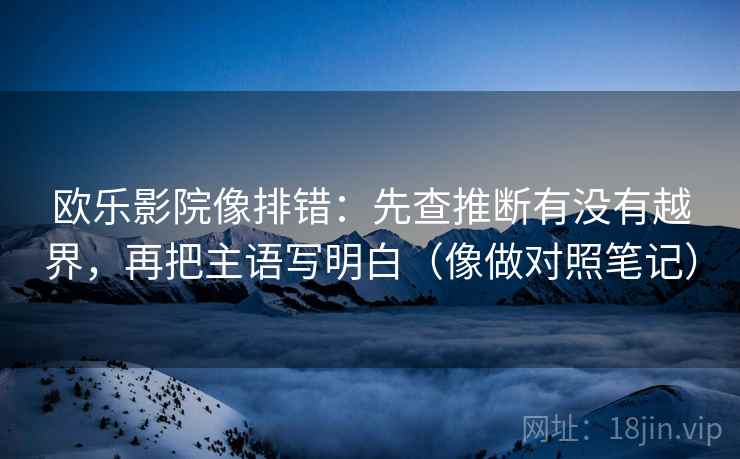 欧乐影院像排错：先查推断有没有越界，再把主语写明白（像做对照笔记）