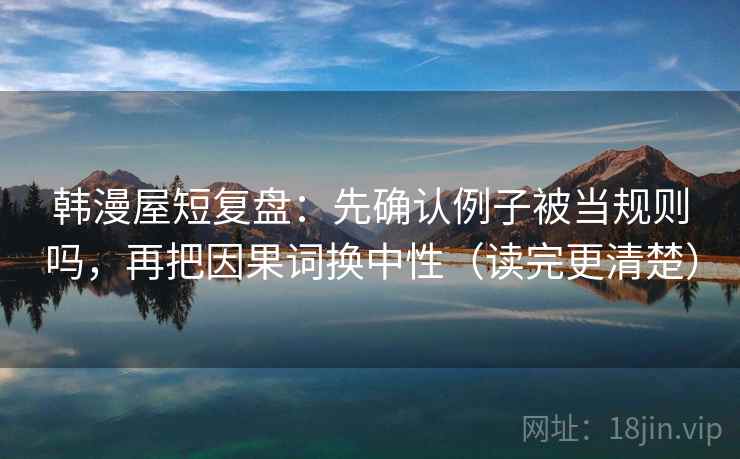 韩漫屋短复盘：先确认例子被当规则吗，再把因果词换中性（读完更清楚）