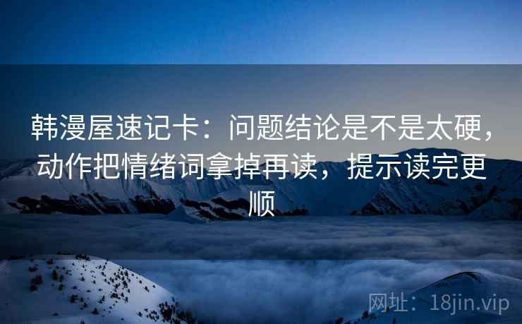 韩漫屋速记卡:问题结论是不是太硬,动作把情绪词拿掉再读,提示读完更顺 韩漫屋速记卡:问题结论是不是太硬,动作把情绪词拿掉再读,提示读完更顺