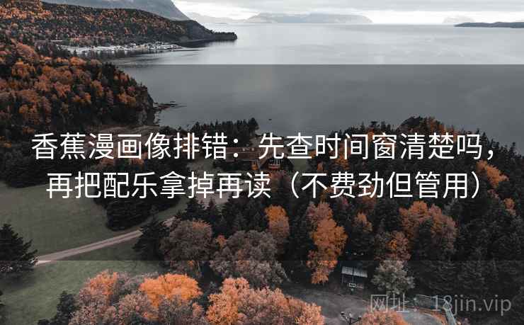 香蕉漫画像排错:先查时间窗清楚吗,再把配乐拿掉再读(不费劲但管用) 香蕉漫画像排错:先查时间窗清楚吗,再把配乐拿掉再读(不费劲但管用)