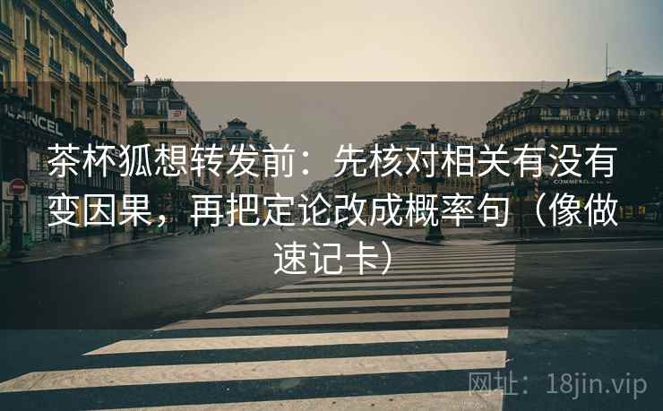 茶杯狐想转发前:先核对相关有没有变因果,再把定论改成概率句(像做速记卡) 茶杯狐想转发前:先核对相关有没有变因果,再把定论改成概率句(像做速记卡)