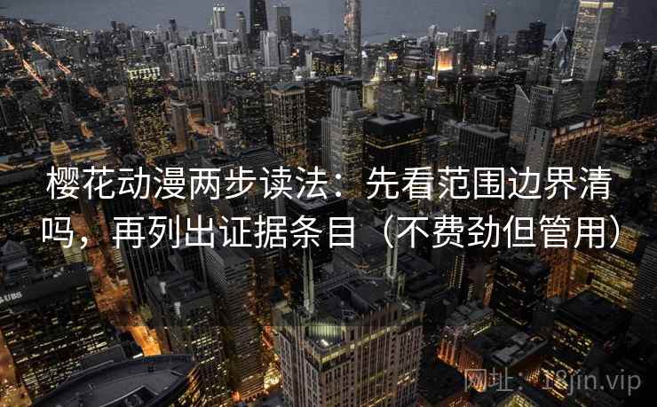 樱花动漫两步读法:先看范围边界清吗,再列出证据条目(不费劲但管用) 樱花动漫两步读法:先看范围边界清吗,再列出证据条目(不费劲但管用)