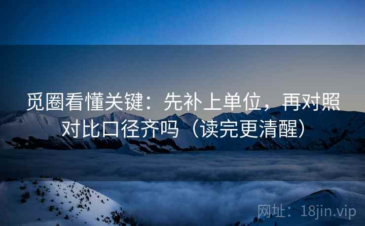 觅圈看懂关键：先补上单位，再对照对比口径齐吗（读完更清醒）