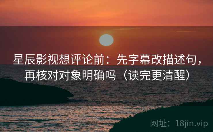 星辰影视想评论前：先字幕改描述句，再核对对象明确吗（读完更清醒）