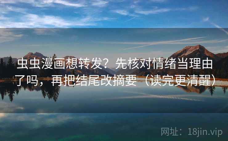 虫虫漫画想转发？先核对情绪当理由了吗，再把结尾改摘要（读完更清醒）
