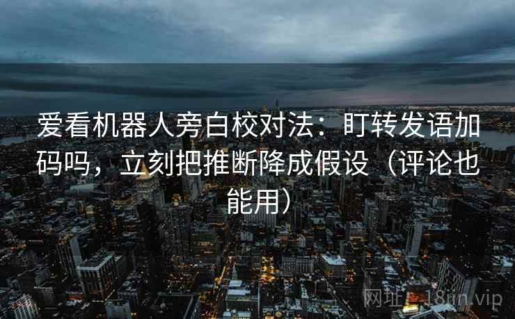 爱看机器人旁白校对法：盯转发语加码吗，立刻把推断降成假设（评论也能用）
