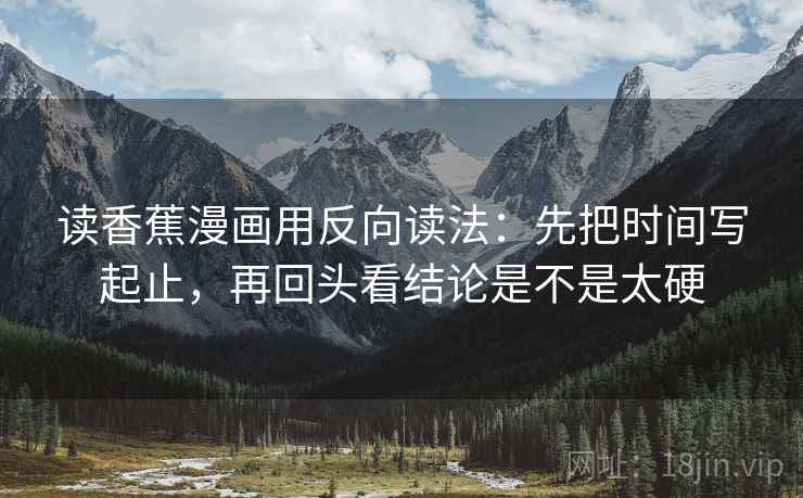 读香蕉漫画用反向读法：先把时间写起止，再回头看结论是不是太硬