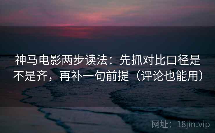 神马电影两步读法：先抓对比口径是不是齐，再补一句前提（评论也能用）
