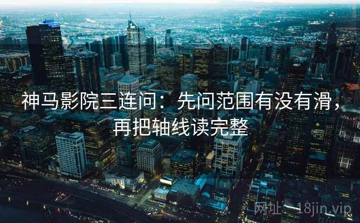 神马影院三连问：先问范围有没有滑，再把轴线读完整