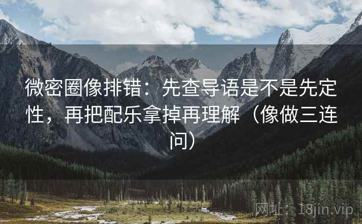 微密圈像排错：先查导语是不是先定性，再把配乐拿掉再理解（像做三连问）